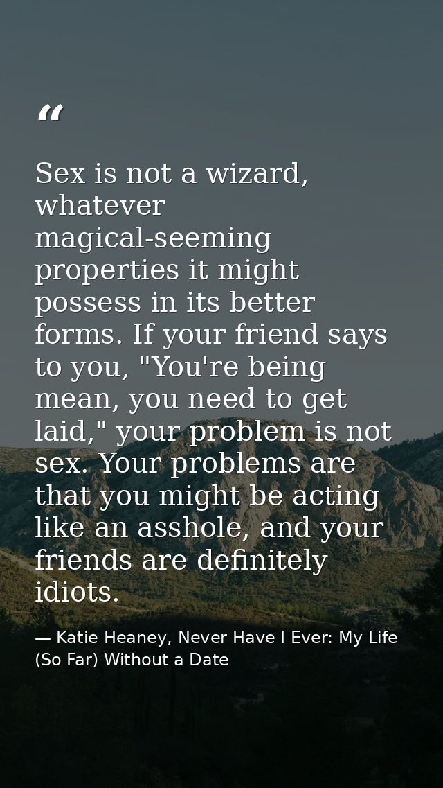 Sex is not a wizard, whatever magical-seeming properties it might possess in its better forms. If your friend says to yo — Katie Heaney, Never Have I Ever: My Life (So Far) Without a Date
