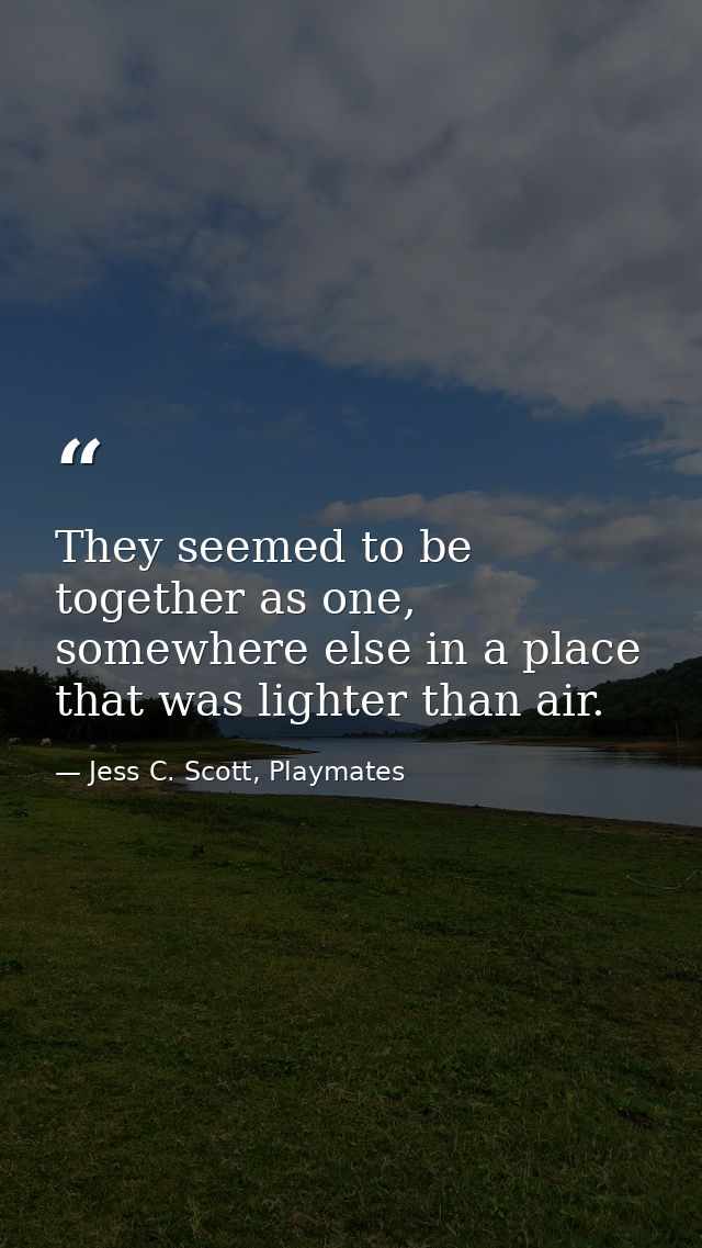 They seemed to be together as one, somewhere else in a place that was lighter than air. — Jess C. Scott, Playmates