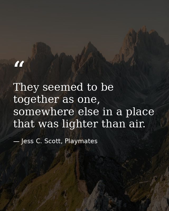 They seemed to be together as one, somewhere else in a place that was lighter than air. — Jess C. Scott, Playmates
