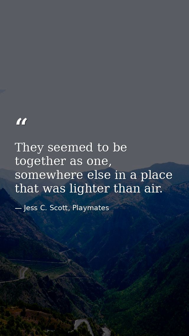 They seemed to be together as one, somewhere else in a place that was lighter than air. — Jess C. Scott, Playmates