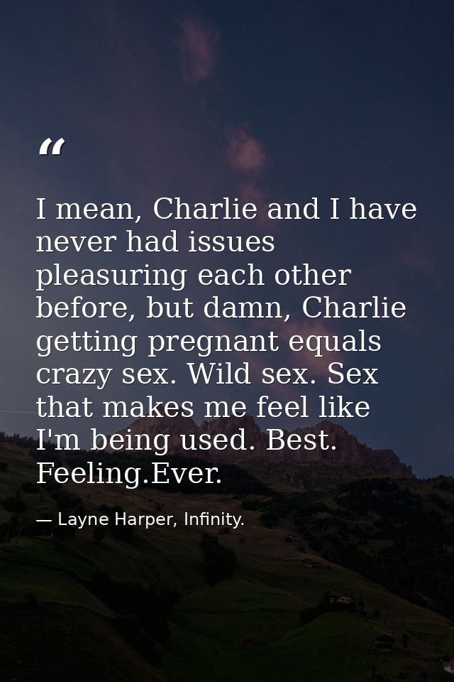 I mean, Charlie and I have never had issues pleasuring each other before, but damn, Charlie getting pregnant equals craz — Layne Harper, Infinity.