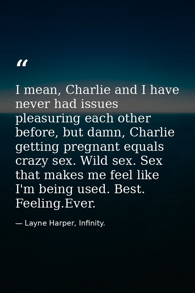 I mean, Charlie and I have never had issues pleasuring each other before, but damn, Charlie getting pregnant equals craz — Layne Harper, Infinity.