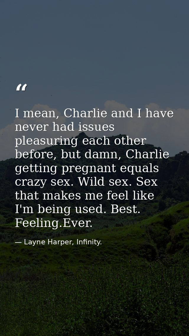 I mean, Charlie and I have never had issues pleasuring each other before, but damn, Charlie getting pregnant equals craz — Layne Harper, Infinity.