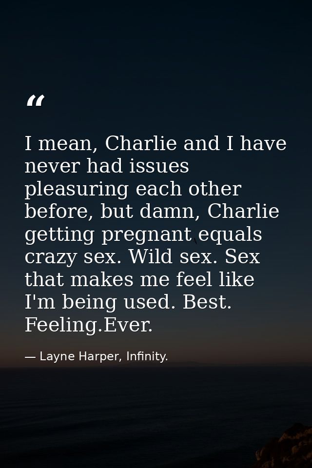 I mean, Charlie and I have never had issues pleasuring each other before, but damn, Charlie getting pregnant equals craz — Layne Harper, Infinity.