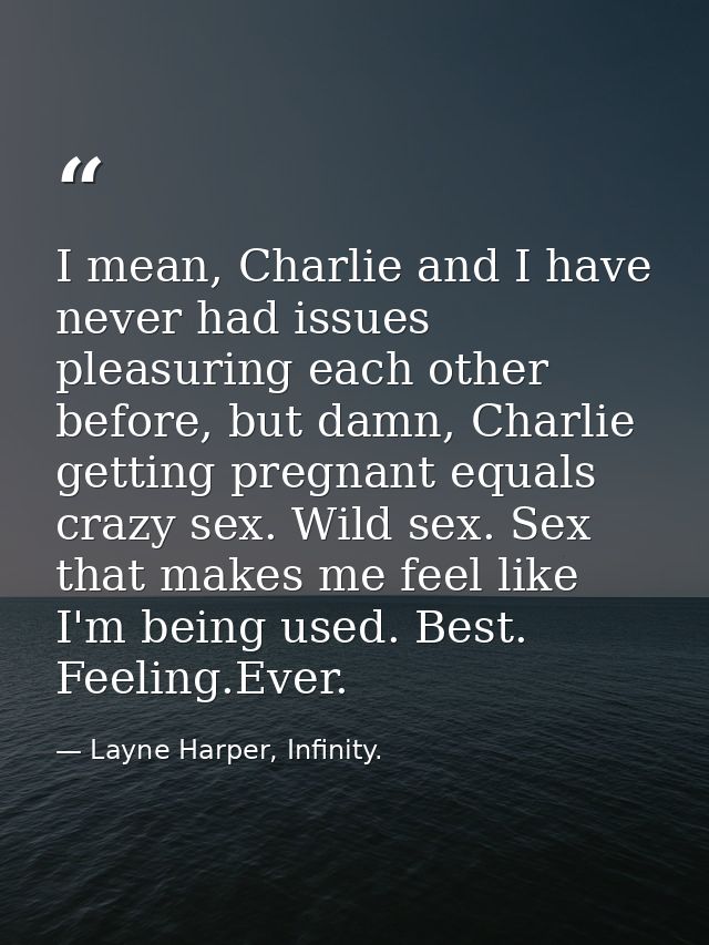 I mean, Charlie and I have never had issues pleasuring each other before, but damn, Charlie getting pregnant equals craz — Layne Harper, Infinity.