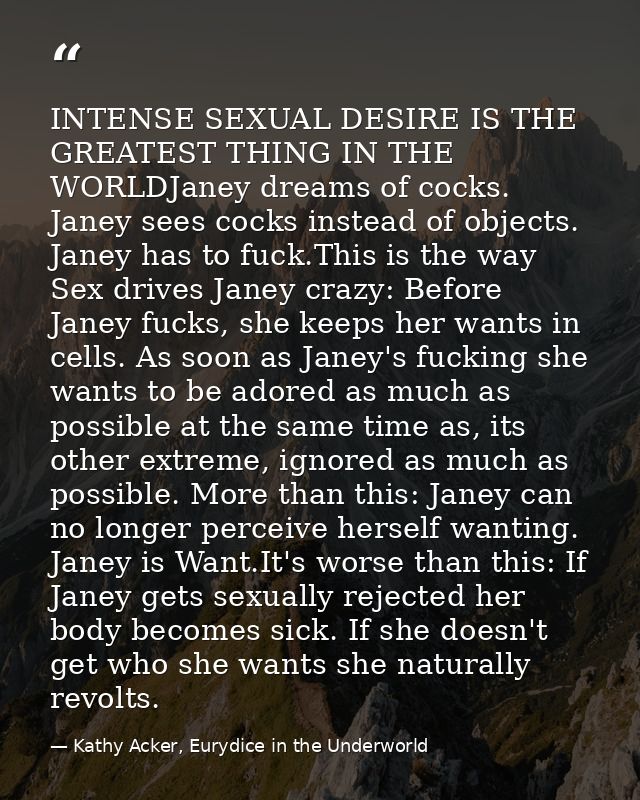 INTENSE SEXUAL DESIRE IS THE GREATEST THING IN THE WORLDJaney dreams of cocks. Janey sees cocks instead of objects. Jane — Kathy Acker, Eurydice in the Underworld