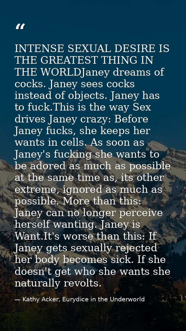 INTENSE SEXUAL DESIRE IS THE GREATEST THING IN THE WORLDJaney dreams of cocks. Janey sees cocks instead of objects. Jane — Kathy Acker, Eurydice in the Underworld