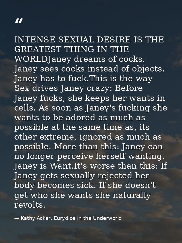 INTENSE SEXUAL DESIRE IS THE GREATEST THING IN THE WORLDJaney dreams of cocks. Janey sees cocks instead of objects. Jane — Kathy Acker, Eurydice in the Underworld