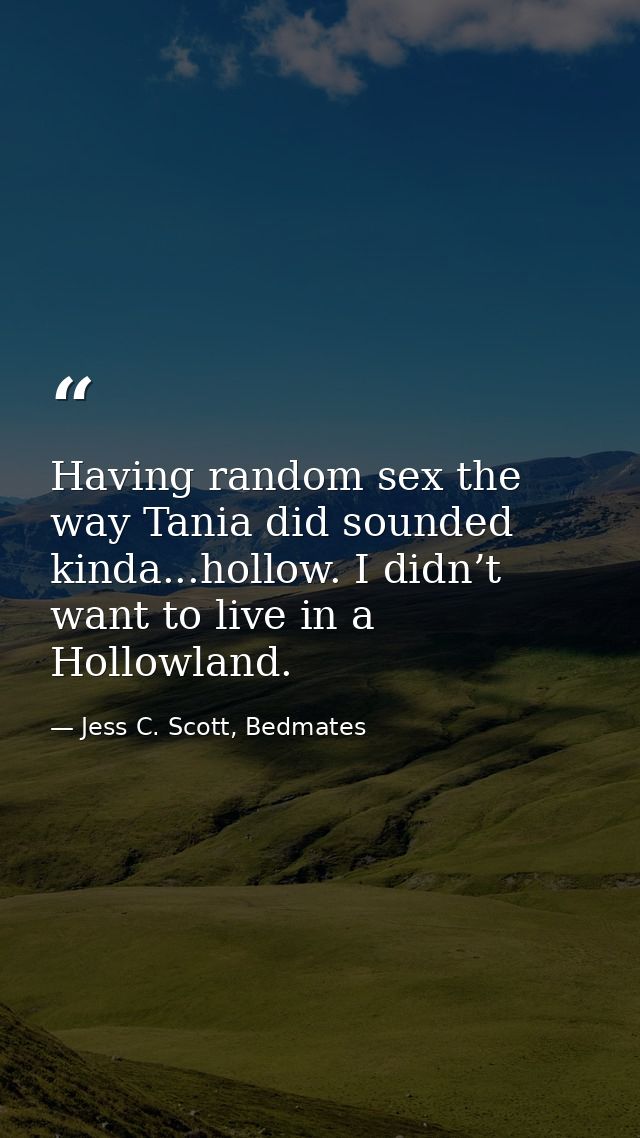 Having random sex the way Tania did sounded kinda...hollow. I didn’t want to live in a Hollowland. — Jess C. Scott, Bedmates