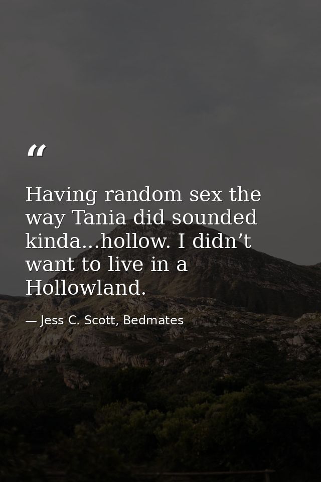 Having random sex the way Tania did sounded kinda...hollow. I didn’t want to live in a Hollowland. — Jess C. Scott, Bedmates