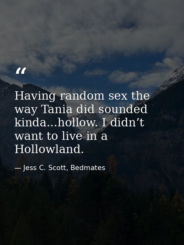 Having random sex the way Tania did sounded kinda...hollow. I didn’t want to live in a Hollowland. — Jess C. Scott, Bedmates