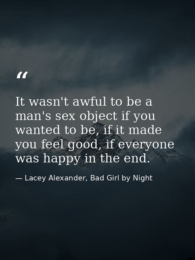 It wasn't awful to be a man's sex object if you wanted to be, if it made you feel good, if everyone was happy in the end — Lacey Alexander, Bad Girl by Night