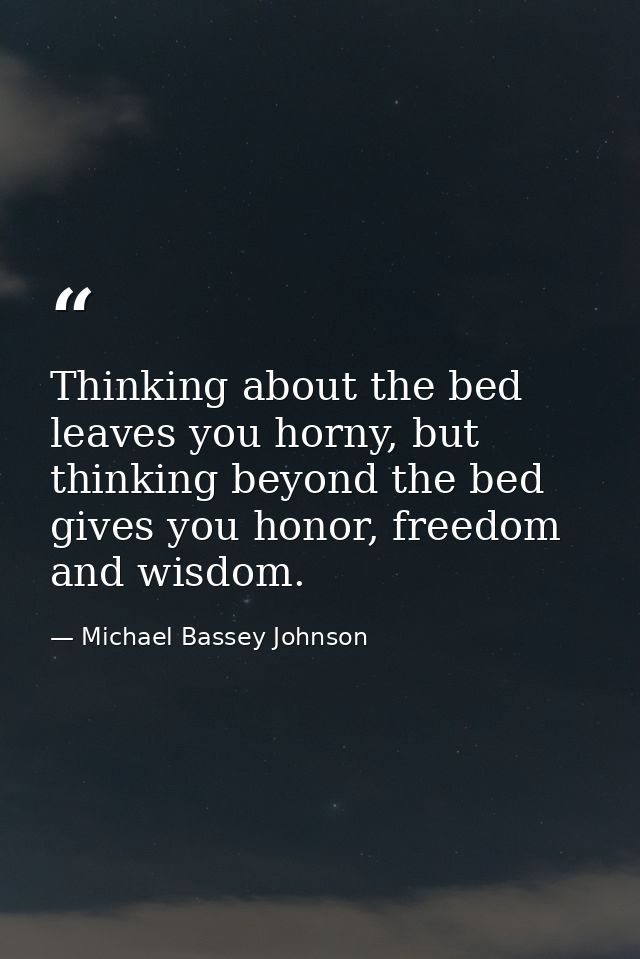 Thinking about the bed leaves you horny, but thinking beyond the bed gives you honor, freedom and wisdom. — Michael Bassey Johnson