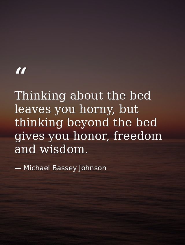 Thinking about the bed leaves you horny, but thinking beyond the bed gives you honor, freedom and wisdom. — Michael Bassey Johnson