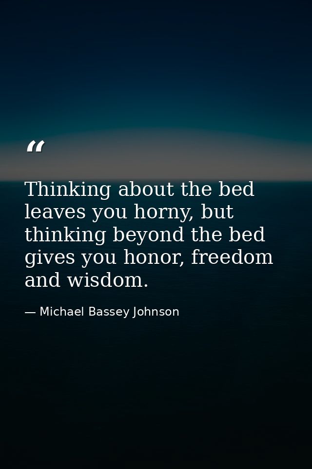 Thinking about the bed leaves you horny, but thinking beyond the bed gives you honor, freedom and wisdom. — Michael Bassey Johnson