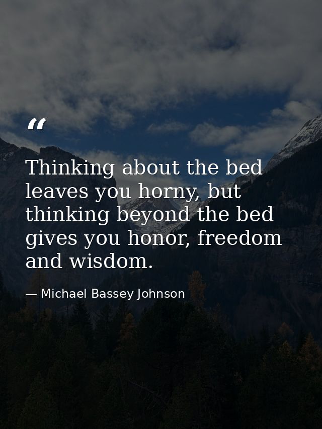 Thinking about the bed leaves you horny, but thinking beyond the bed gives you honor, freedom and wisdom. — Michael Bassey Johnson