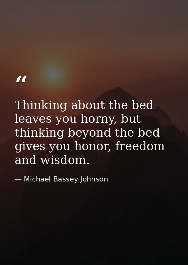 Thinking about the bed leaves you horny, but thinking beyond the bed gives you honor, freedom and wisdom. — Michael Bassey Johnson