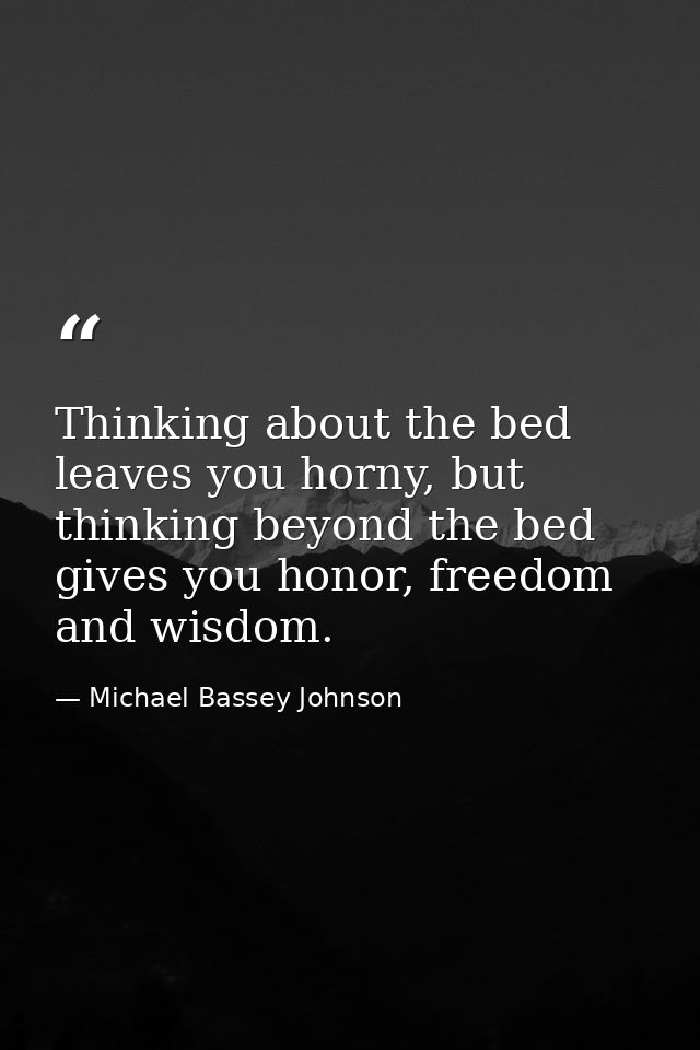 Thinking about the bed leaves you horny, but thinking beyond the bed gives you honor, freedom and wisdom. — Michael Bassey Johnson
