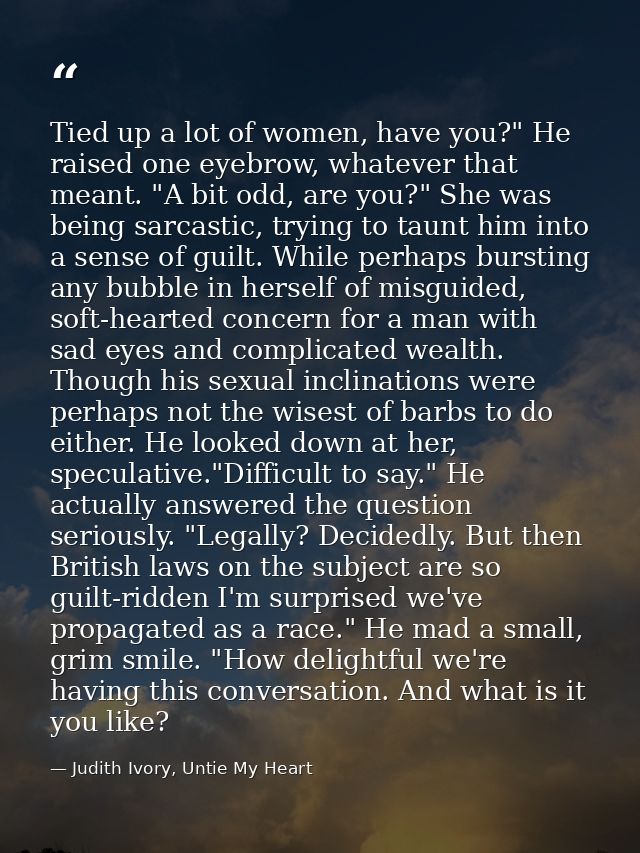Tied up a lot of women, have you?" He raised one eyebrow, whatever that meant. "A bit odd, are you?" She was being sarca — Judith Ivory, Untie My Heart