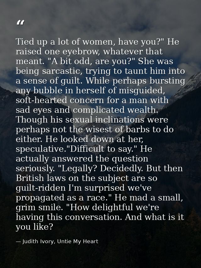 Tied up a lot of women, have you?" He raised one eyebrow, whatever that meant. "A bit odd, are you?" She was being sarca — Judith Ivory, Untie My Heart