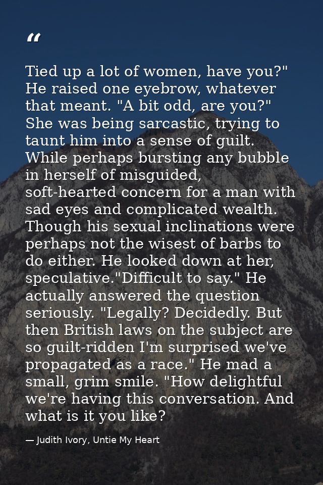 Tied up a lot of women, have you?" He raised one eyebrow, whatever that meant. "A bit odd, are you?" She was being sarca — Judith Ivory, Untie My Heart