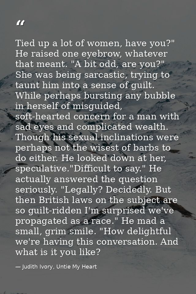 Tied up a lot of women, have you?" He raised one eyebrow, whatever that meant. "A bit odd, are you?" She was being sarca — Judith Ivory, Untie My Heart