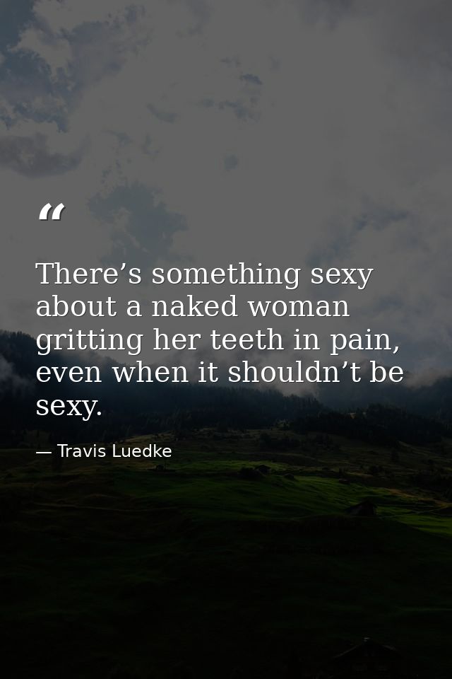 There’s something sexy about a naked woman gritting her teeth in pain, even when it shouldn’t be sexy. — Travis Luedke