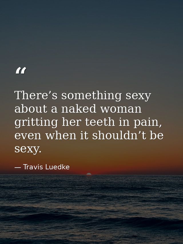 There’s something sexy about a naked woman gritting her teeth in pain, even when it shouldn’t be sexy. — Travis Luedke