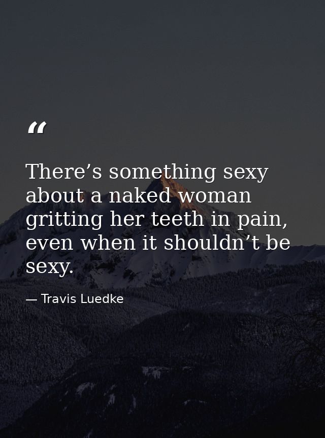 There’s something sexy about a naked woman gritting her teeth in pain, even when it shouldn’t be sexy. — Travis Luedke
