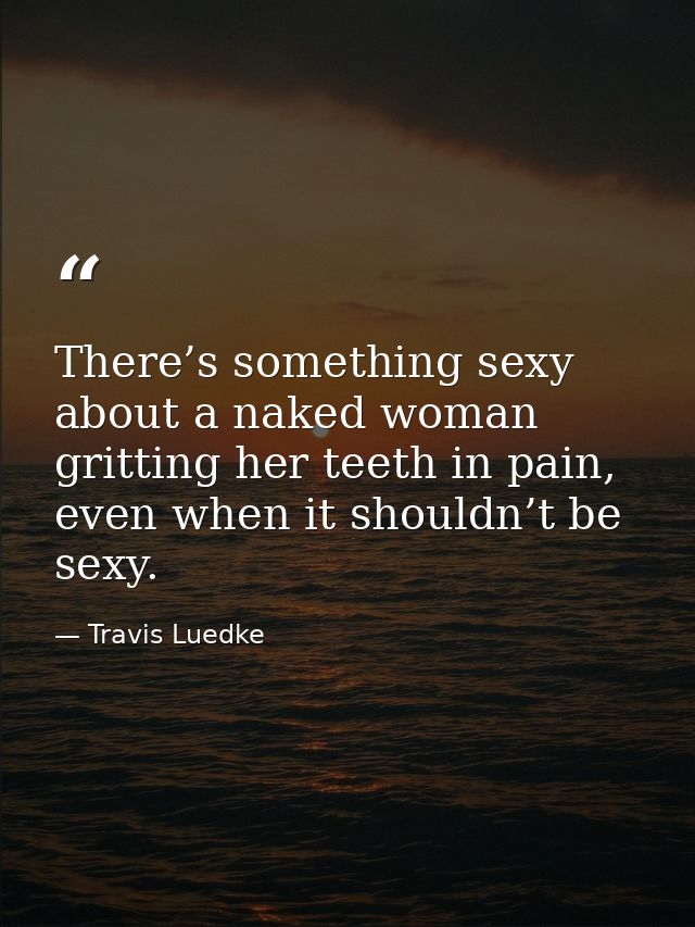 There’s something sexy about a naked woman gritting her teeth in pain, even when it shouldn’t be sexy. — Travis Luedke