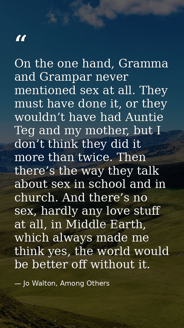On the one hand, Gramma and Grampar never mentioned sex at all. They must have done it, or they wouldn’t have had Auntie — Jo Walton, Among Others