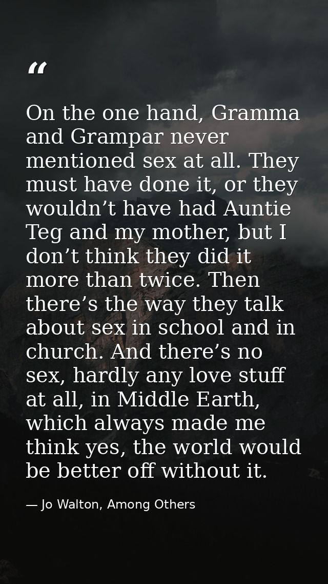 On the one hand, Gramma and Grampar never mentioned sex at all. They must have done it, or they wouldn’t have had Auntie — Jo Walton, Among Others