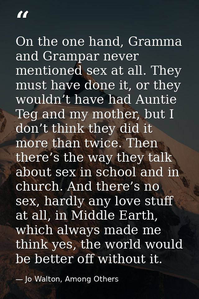 On the one hand, Gramma and Grampar never mentioned sex at all. They must have done it, or they wouldn’t have had Auntie — Jo Walton, Among Others