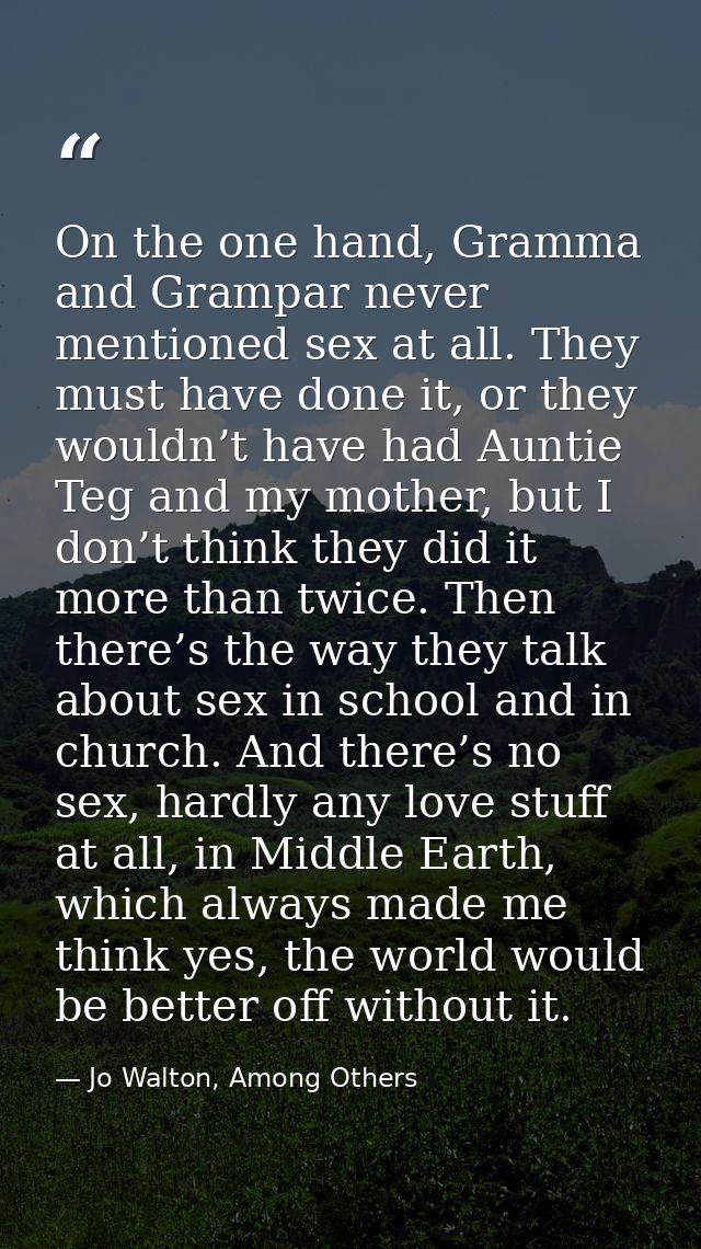 On the one hand, Gramma and Grampar never mentioned sex at all. They must have done it, or they wouldn’t have had Auntie — Jo Walton, Among Others