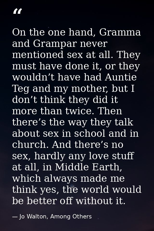 On the one hand, Gramma and Grampar never mentioned sex at all. They must have done it, or they wouldn’t have had Auntie — Jo Walton, Among Others