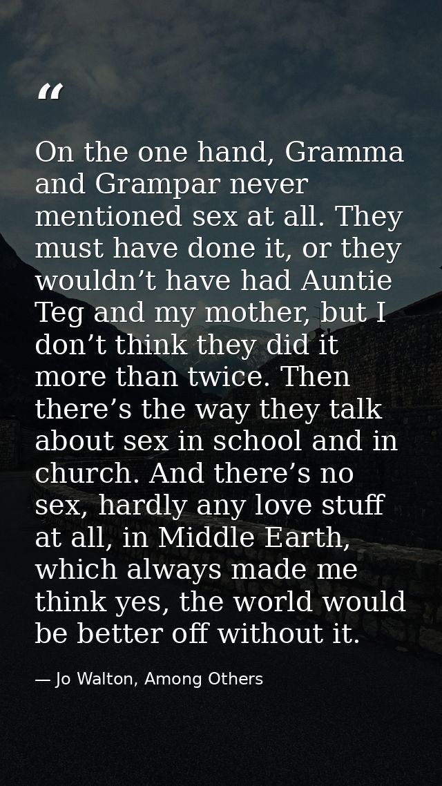 On the one hand, Gramma and Grampar never mentioned sex at all. They must have done it, or they wouldn’t have had Auntie — Jo Walton, Among Others