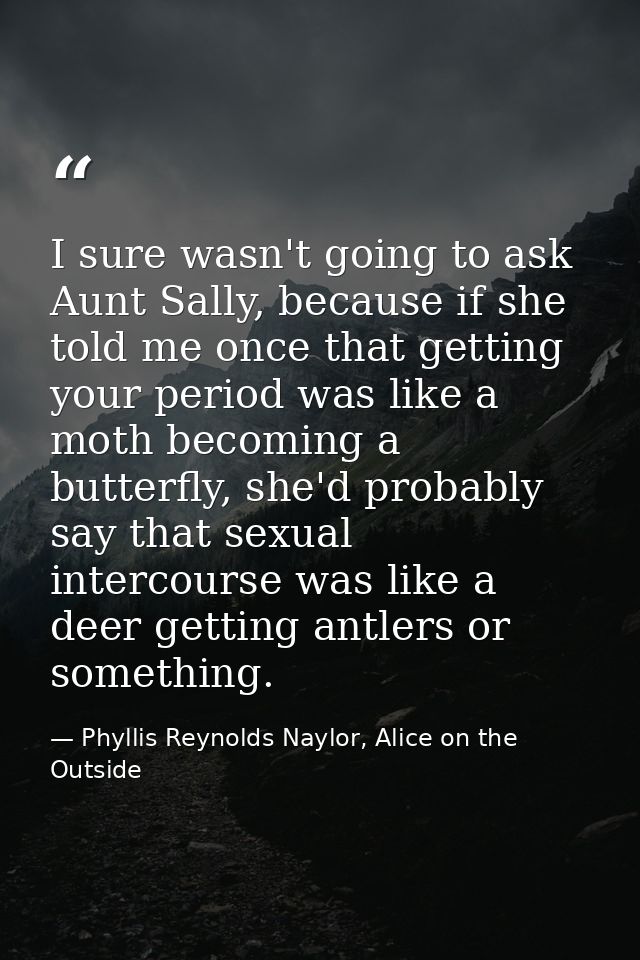 I sure wasn't going to ask Aunt Sally, because if she told me once that getting your period was like a moth becoming a b — Phyllis Reynolds Naylor, Alice on the Outside