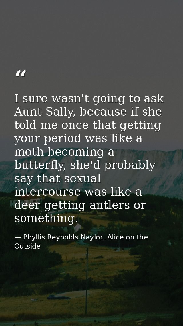 I sure wasn't going to ask Aunt Sally, because if she told me once that getting your period was like a moth becoming a b — Phyllis Reynolds Naylor, Alice on the Outside