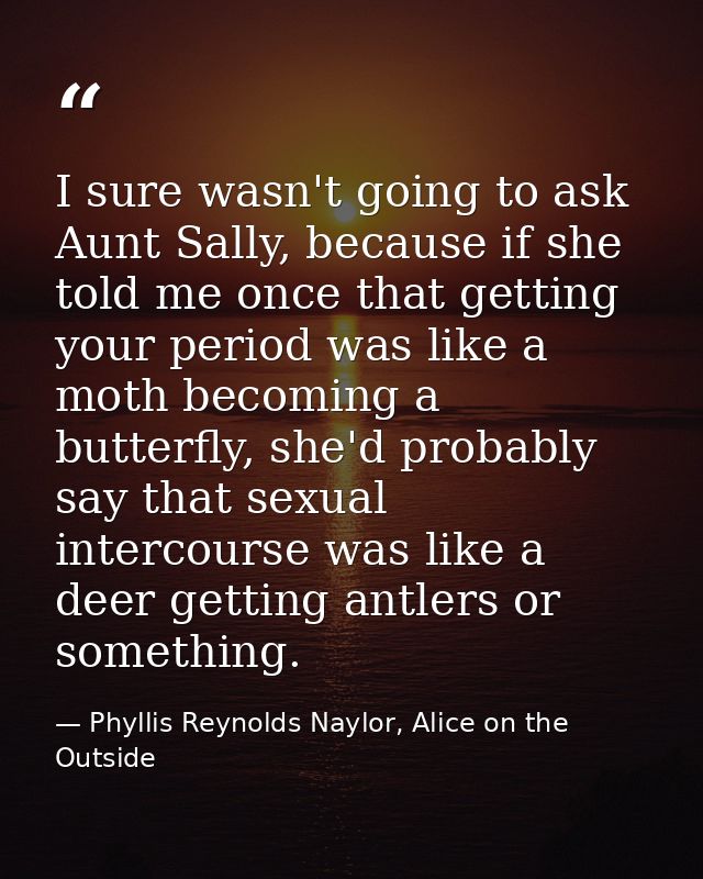 I sure wasn't going to ask Aunt Sally, because if she told me once that getting your period was like a moth becoming a b — Phyllis Reynolds Naylor, Alice on the Outside