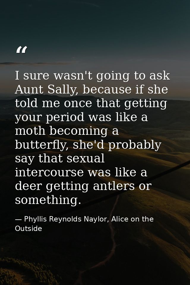 I sure wasn't going to ask Aunt Sally, because if she told me once that getting your period was like a moth becoming a b — Phyllis Reynolds Naylor, Alice on the Outside