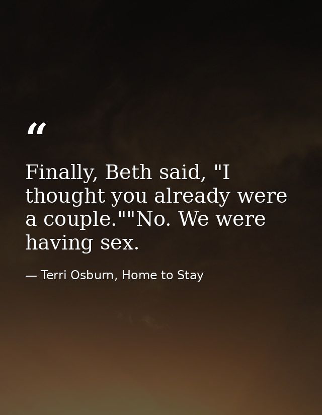 Finally, Beth said, "I thought you already were a couple.""No. We were having sex. — Terri Osburn, Home to Stay