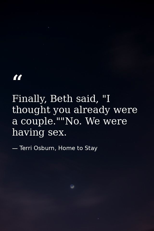 Finally, Beth said, "I thought you already were a couple.""No. We were having sex. — Terri Osburn, Home to Stay