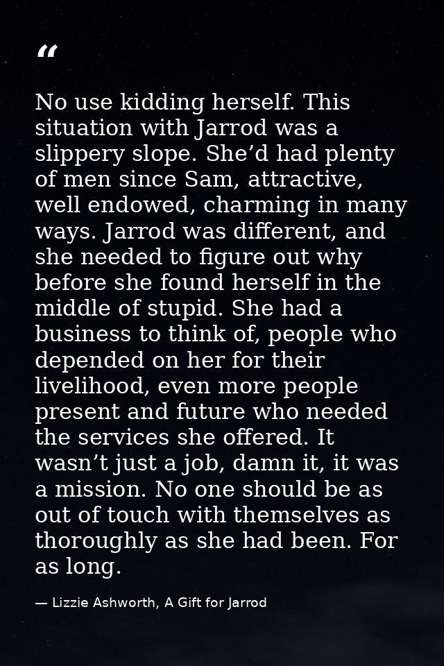 No use kidding herself. This situation with Jarrod was a slippery slope. She’d had plenty of men since Sam, attractive,  — Lizzie Ashworth, A Gift for Jarrod