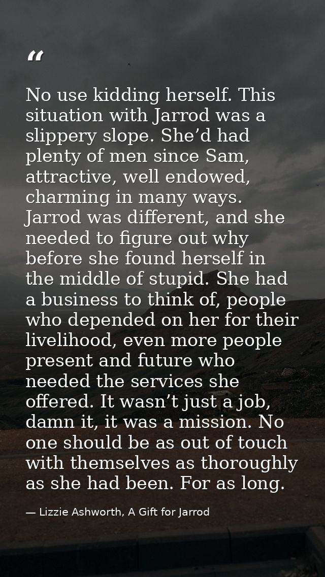 No use kidding herself. This situation with Jarrod was a slippery slope. She’d had plenty of men since Sam, attractive,  — Lizzie Ashworth, A Gift for Jarrod