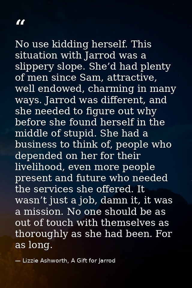 No use kidding herself. This situation with Jarrod was a slippery slope. She’d had plenty of men since Sam, attractive,  — Lizzie Ashworth, A Gift for Jarrod