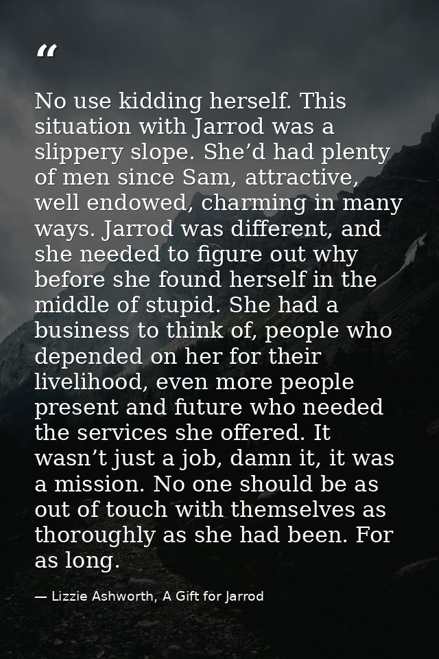 No use kidding herself. This situation with Jarrod was a slippery slope. She’d had plenty of men since Sam, attractive,  — Lizzie Ashworth, A Gift for Jarrod