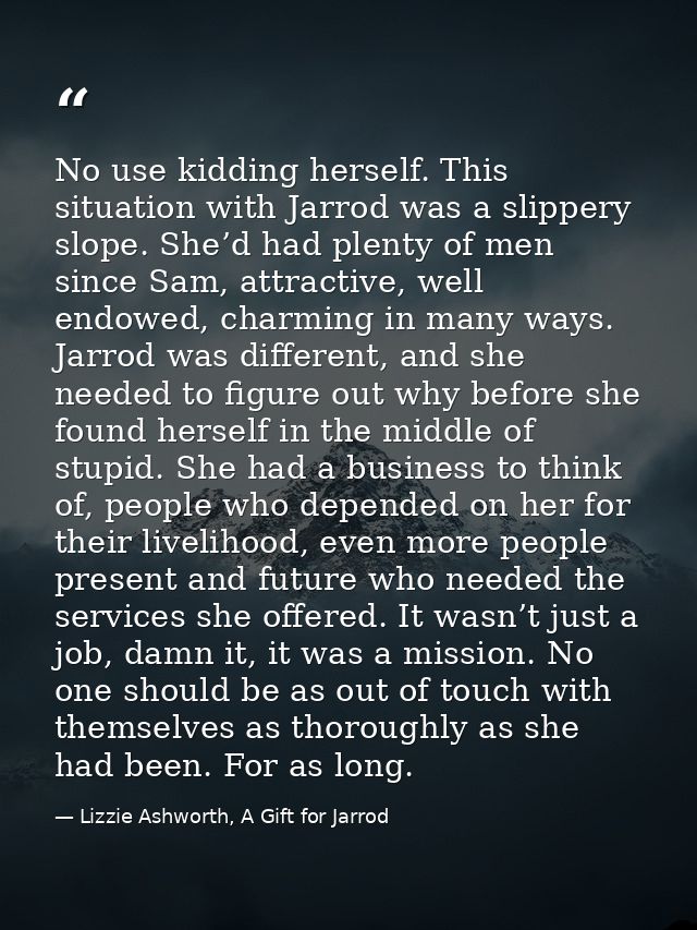 No use kidding herself. This situation with Jarrod was a slippery slope. She’d had plenty of men since Sam, attractive,  — Lizzie Ashworth, A Gift for Jarrod