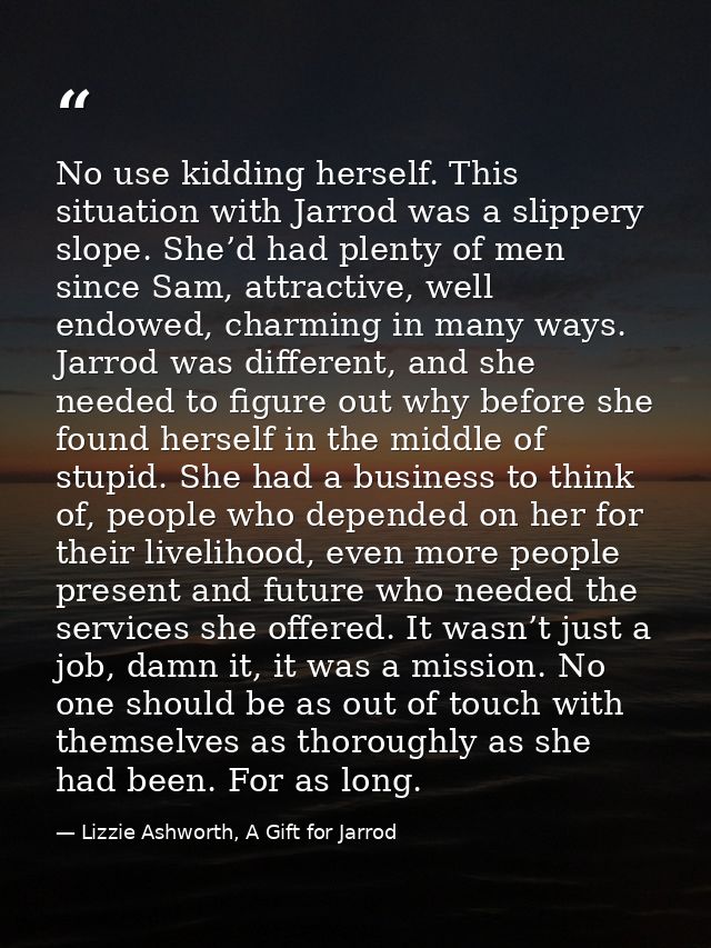 No use kidding herself. This situation with Jarrod was a slippery slope. She’d had plenty of men since Sam, attractive,  — Lizzie Ashworth, A Gift for Jarrod