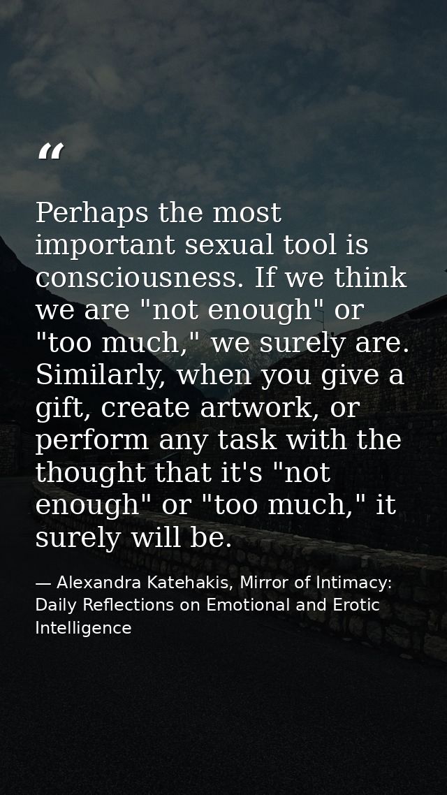 Perhaps the most important sexual tool is consciousness. If we think we are "not enough" or "too much," we surely are. S — Alexandra Katehakis, Mirror of Intimacy: Daily Reflections on Emotional and Erotic Intelligence