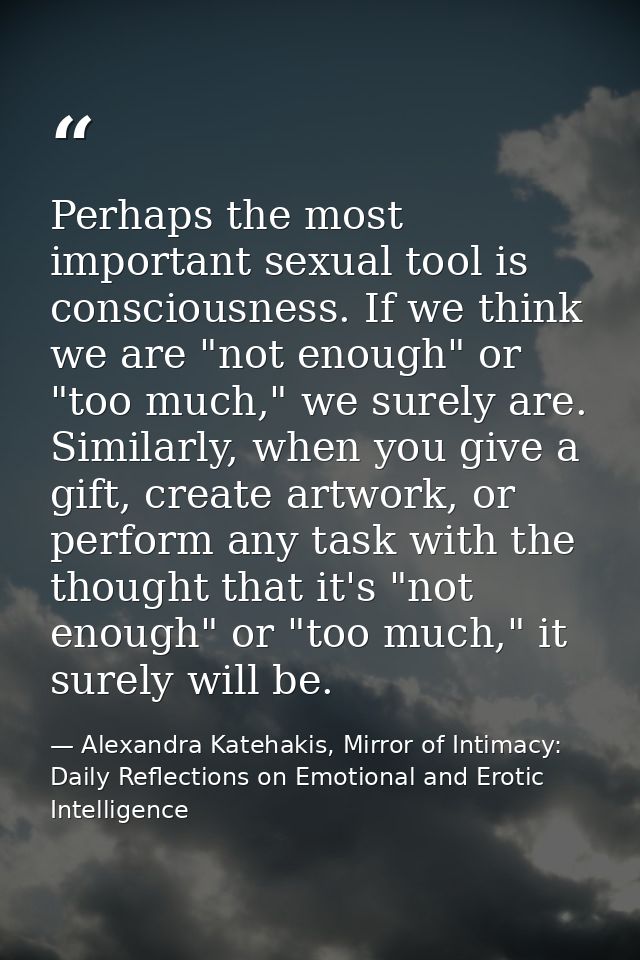 Perhaps the most important sexual tool is consciousness. If we think we are "not enough" or "too much," we surely are. S — Alexandra Katehakis, Mirror of Intimacy: Daily Reflections on Emotional and Erotic Intelligence